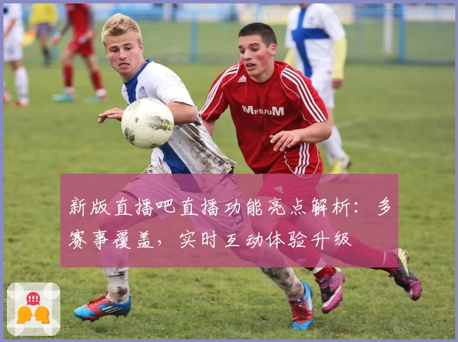 新版直播吧直播功能亮点解析：多赛事覆盖，实时互动体验升级