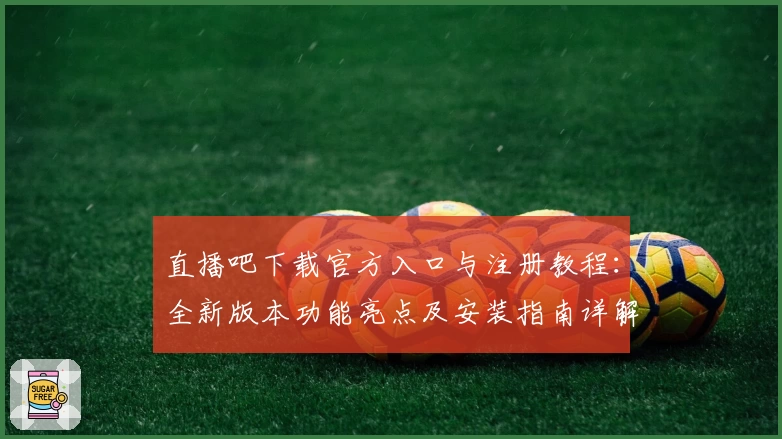 直播吧下载官方入口与注册教程：全新版本功能亮点及安装指南详解