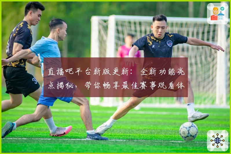 直播吧平台新版更新：全新功能亮点揭秘，带你畅享最佳赛事观看体验