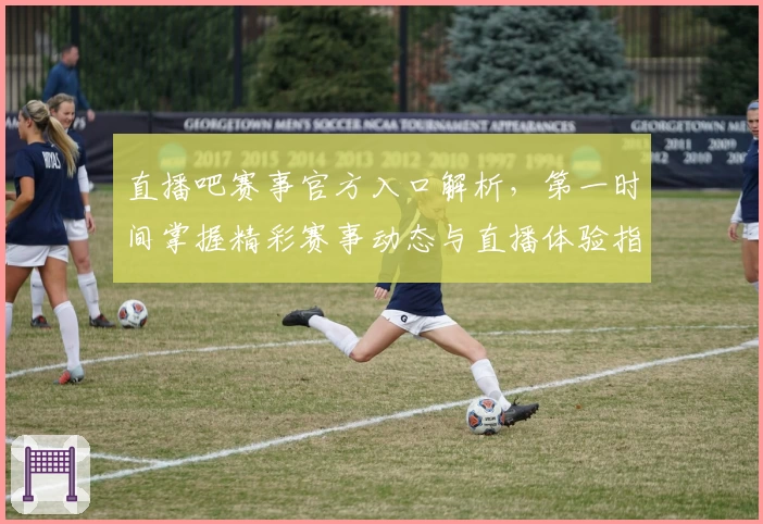 直播吧赛事官方入口解析，第一时间掌握精彩赛事动态与直播体验指南