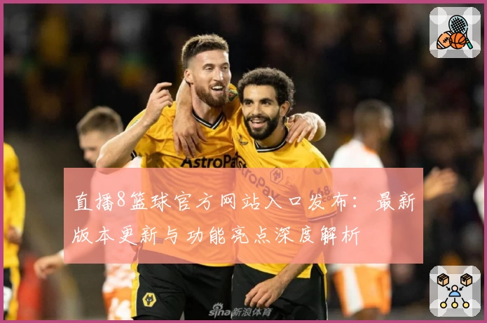 直播8篮球官方网站入口发布：最新版本更新与功能亮点深度解析