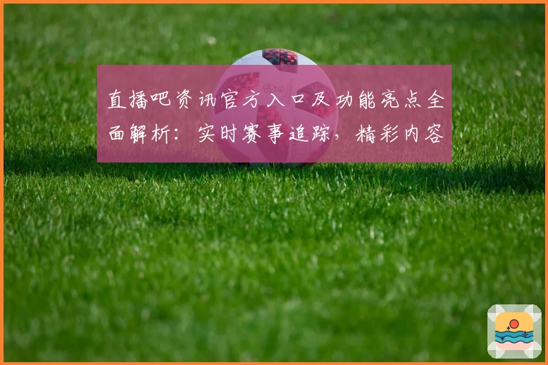 直播吧资讯官方入口及功能亮点全面解析：实时赛事追踪，精彩内容一手掌握