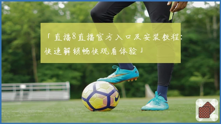 「直播8直播官方入口及安装教程：快速解锁畅快观看体验」