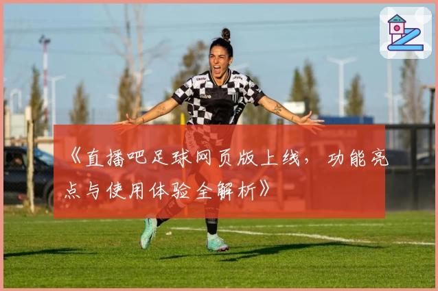 《直播吧足球网页版上线,功能亮点与使用体验全解析》