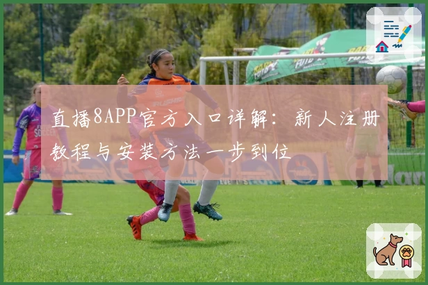 直播8APP官方入口详解:新人注册教程与安装方法一步到位