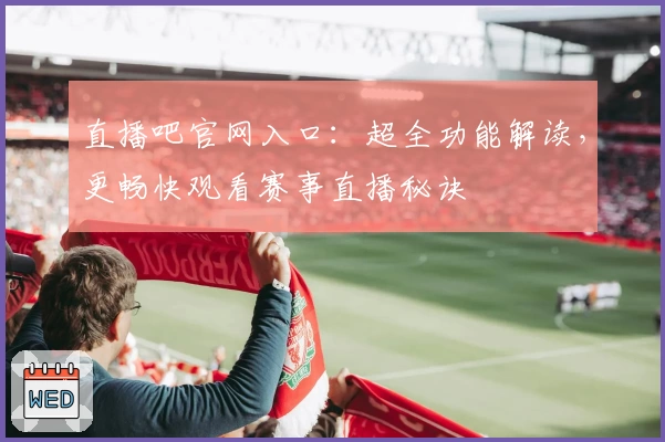 直播吧官网入口：超全功能解读，更畅快观看赛事直播秘诀