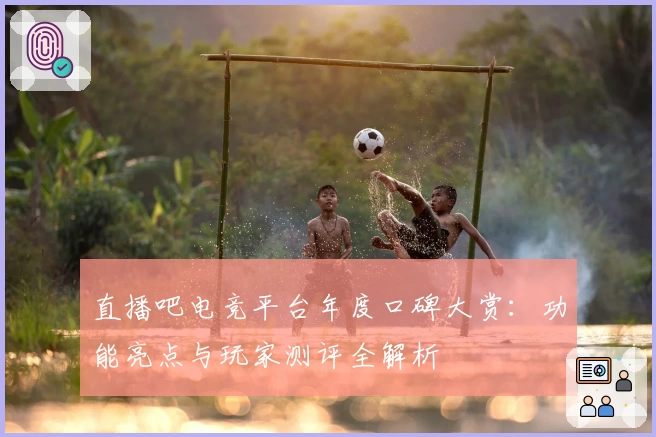 直播吧电竞平台年度口碑大赏：功能亮点与玩家测评全解析
