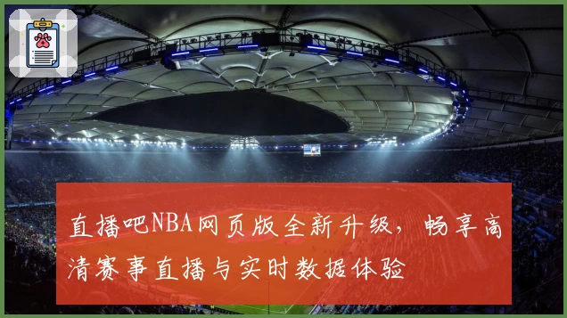 直播吧NBA网页版全新升级，畅享高清赛事直播与实时数据体验