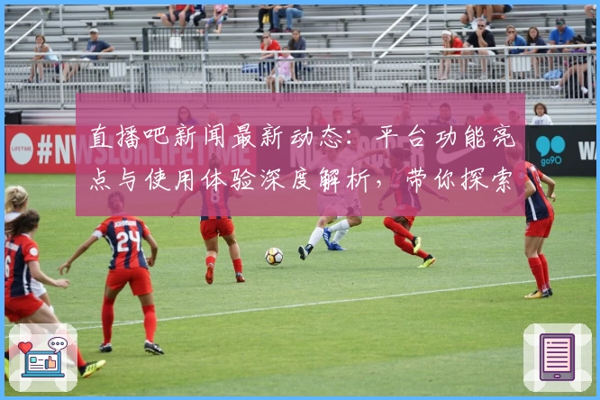 直播吧新闻最新动态：平台功能亮点与使用体验深度解析，带你探索新版升级魅力
