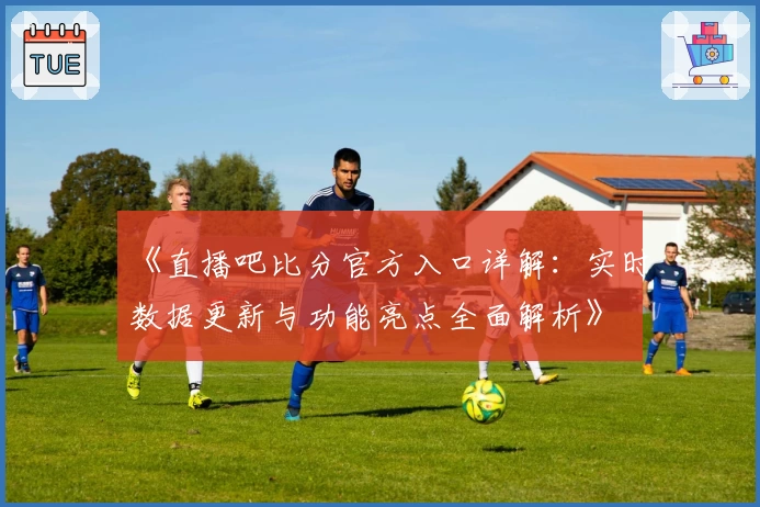 《直播吧比分官方入口详解：实时数据更新与功能亮点全面解析》