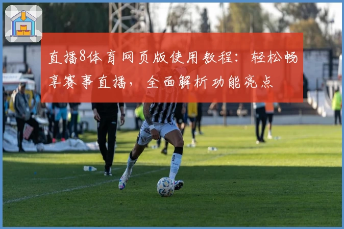 直播8体育网页版使用教程：轻松畅享赛事直播，全面解析功能亮点