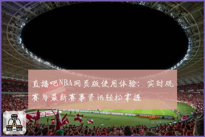 直播吧NBA网页版使用体验:实时观赛与最新赛事资讯轻松掌握