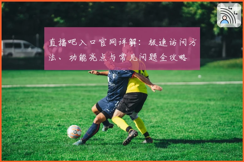 直播吧入口官网详解:极速访问方法、功能亮点与常见问题全攻略