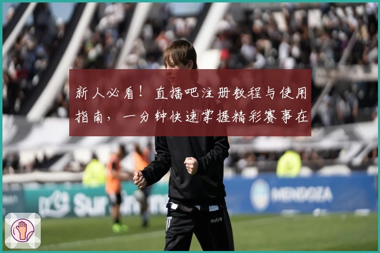 新人必看！直播吧注册教程与使用指南，一分钟快速掌握精彩赛事在线观看技能