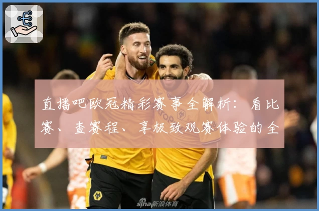 直播吧欧冠精彩赛事全解析：看比赛、查赛程、享极致观赛体验的全面指南