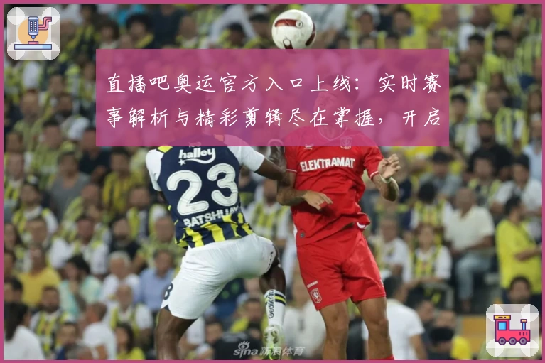 直播吧奥运官方入口上线:实时赛事解析与精彩剪辑尽在掌握,开启全新观赛体验