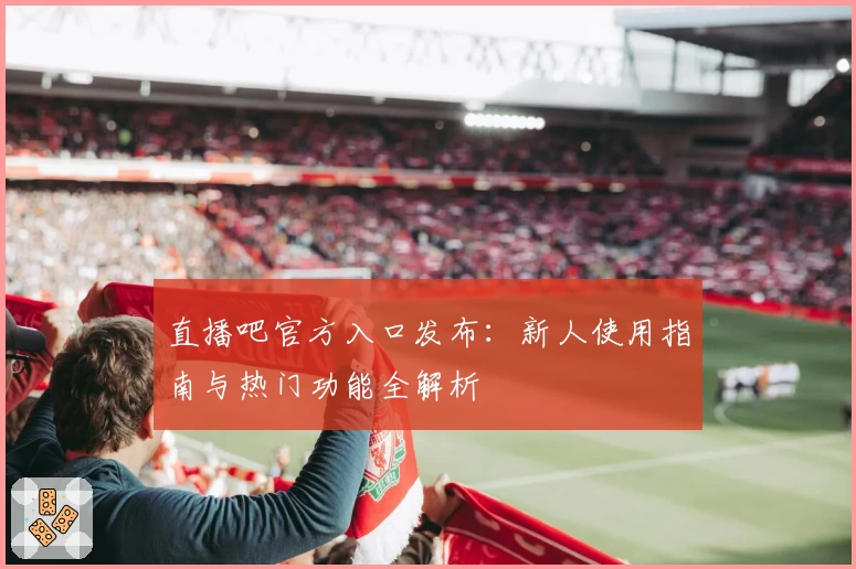 直播吧官方入口发布：新人使用指南与热门功能全解析