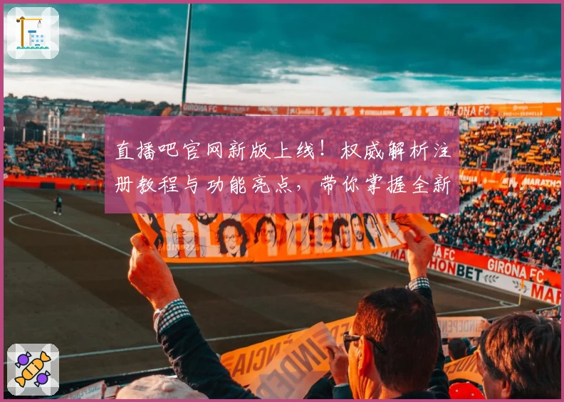 直播吧官网新版上线！权威解析注册教程与功能亮点，带你掌握全新观看体验