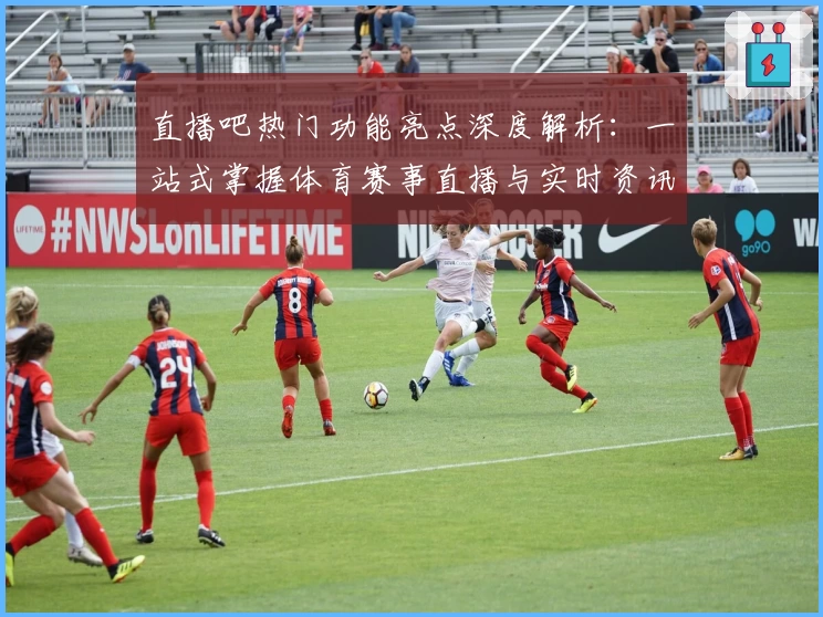 直播吧热门功能亮点深度解析：一站式掌握体育赛事直播与实时资讯的极致体验