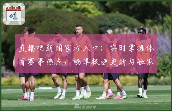 直播吧新闻官方入口：实时掌握体育赛事热点，畅享极速更新与独家内容解析