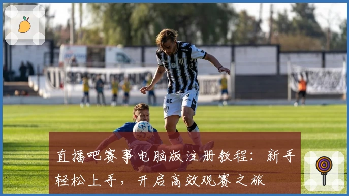 直播吧赛事电脑版注册教程：新手轻松上手，开启高效观赛之旅