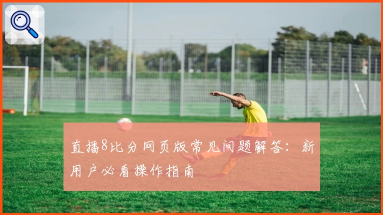 直播8比分网页版常见问题解答：新用户必看操作指南