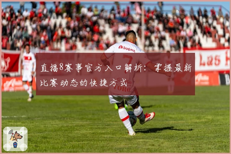 直播8赛事官方入口解析：掌握最新比赛动态的快捷方式