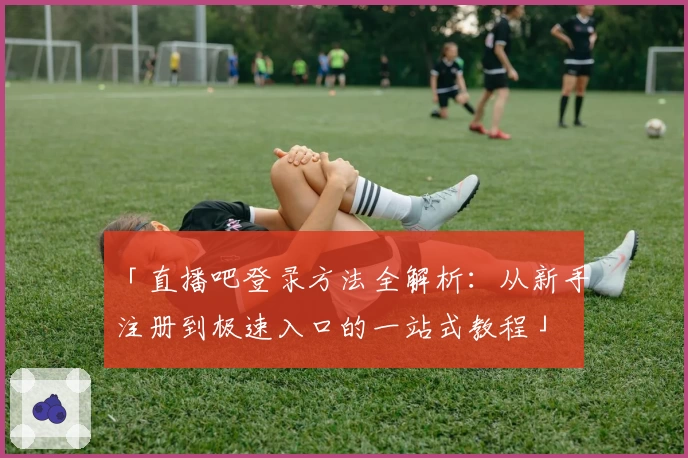 「直播吧登录方法全解析：从新手注册到极速入口的一站式教程」