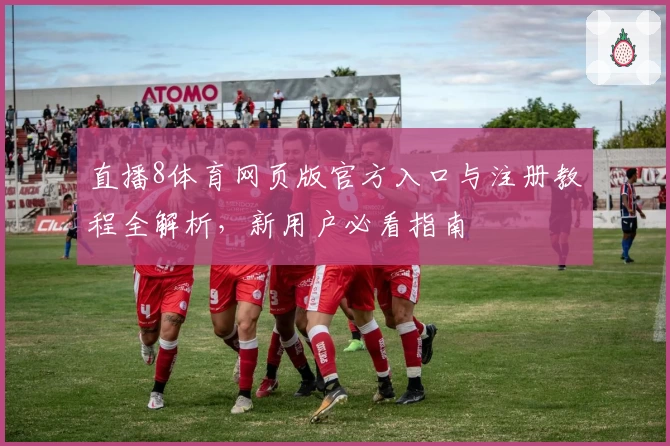 直播8体育网页版官方入口与注册教程全解析，新用户必看指南