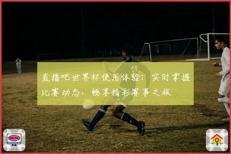 直播吧世界杯使用体验：实时掌握比赛动态，畅享精彩赛事之旅
