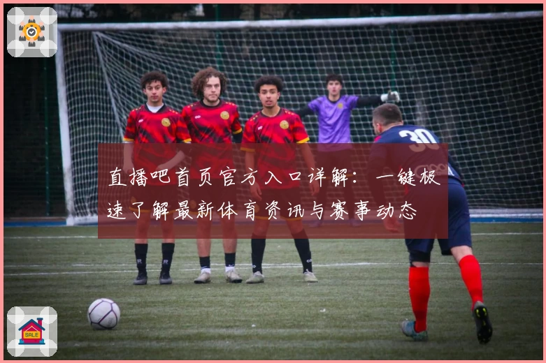 直播吧首页官方入口详解：一键极速了解最新体育资讯与赛事动态