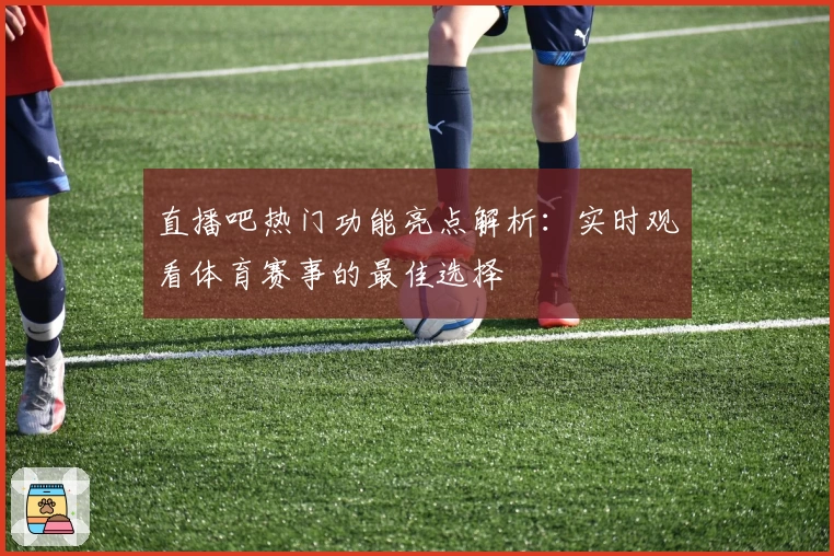 直播吧热门功能亮点解析:实时观看体育赛事的最佳选择