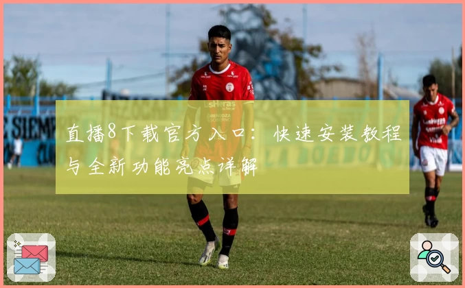 直播8下载官方入口：快速安装教程与全新功能亮点详解
