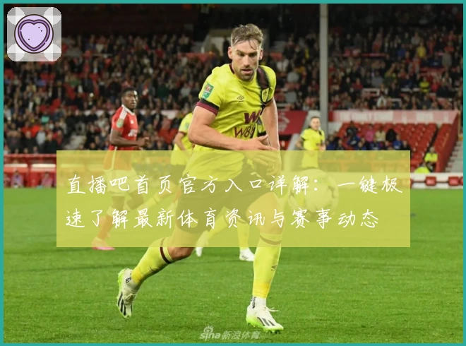 直播吧首页官方入口详解：一键极速了解最新体育资讯与赛事动态